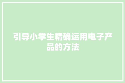 引导小学生精确运用电子产品的方法