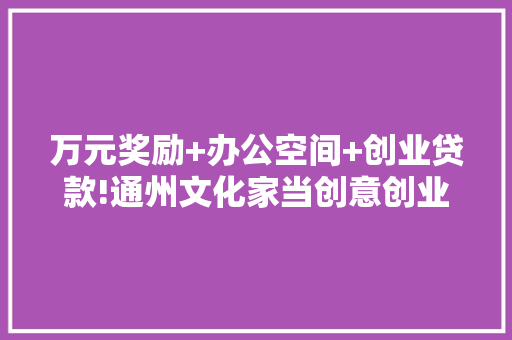 万元奖励+办公空间+创业贷款!通州文化家当创意创业大年夜赛开始