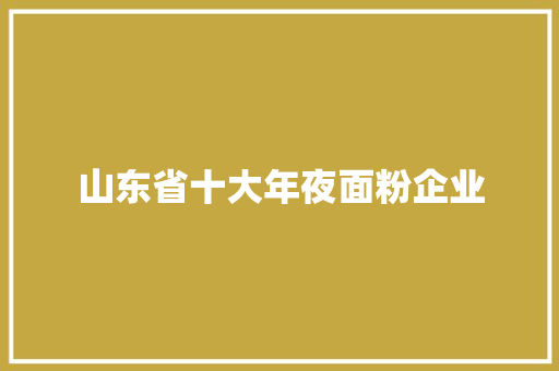 山东省十大年夜面粉企业