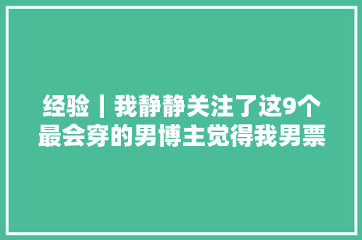 经验｜我静静关注了这9个最会穿的男博主觉得我男票有救了
