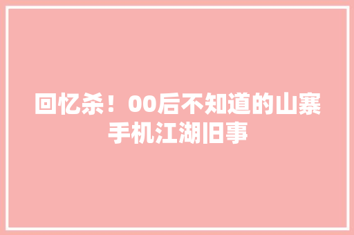 回忆杀！00后不知道的山寨手机江湖旧事