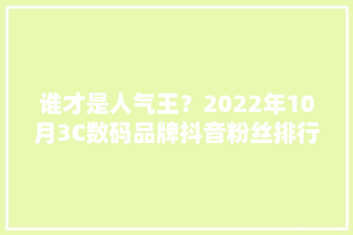 谁才是人气王？2022年10月3C数码品牌抖音粉丝排行榜