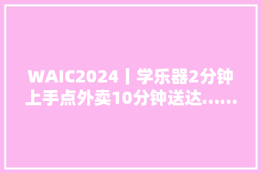 WAIC2024丨学乐器2分钟上手点外卖10分钟送达……2024世界人工智能大年夜会杨浦展区亮点多！