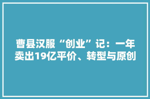 曹县汉服“创业”记：一年卖出19亿平价、转型与原创妄图
