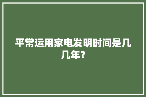 平常运用家电发明时间是几几年？