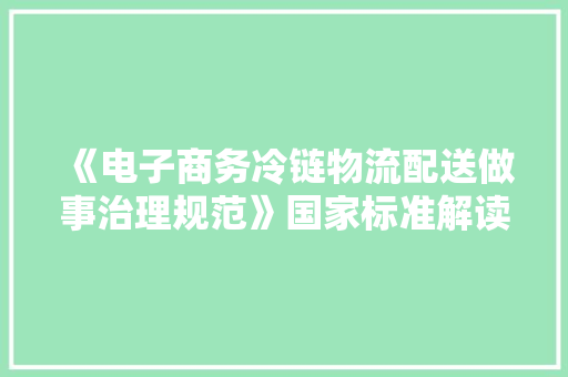 《电子商务冷链物流配送做事治理规范》国家标准解读