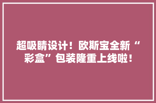 超吸睛设计！欧斯宝全新“彩盒”包装隆重上线啦！