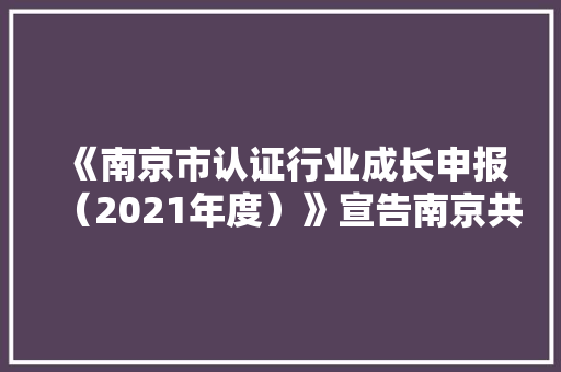 《南京市认证行业成长申报（2021年度）》宣告南京共有68家认证机构
