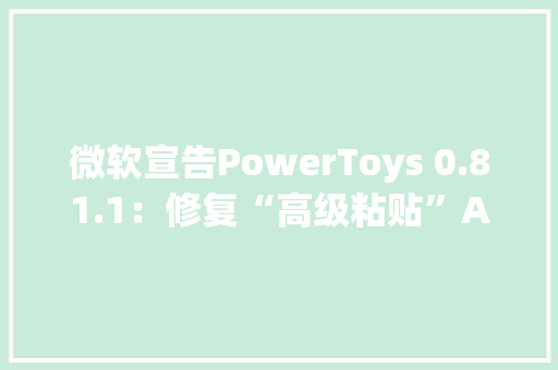 微软宣告PowerToys 0.81.1：修复“高级粘贴”AI功能BUG