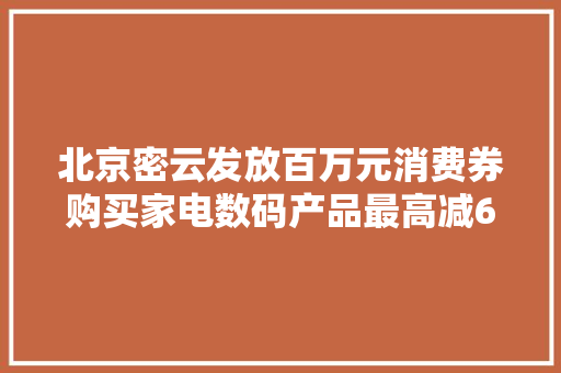 北京密云发放百万元消费券购买家电数码产品最高减600元