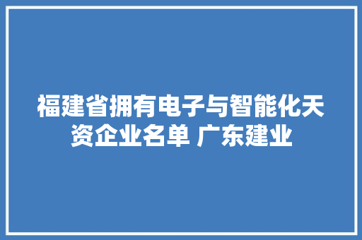 福建省拥有电子与智能化天资企业名单 广东建业