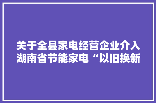关于全县家电经营企业介入湖南省节能家电“以旧换新”补贴活动报名的通知