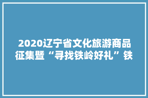 2020辽宁省文化旅游商品征集暨“寻找铁岭好礼”铁岭市文化旅游商品创意大年夜赛