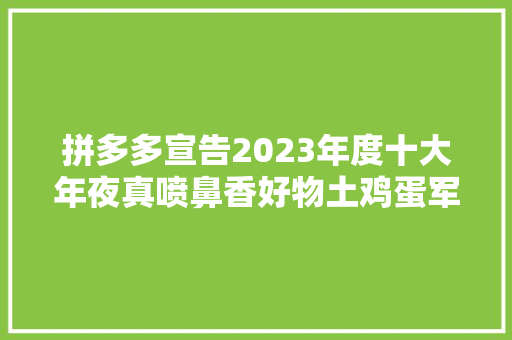 拼多多宣告2023年度十大年夜真喷鼻香好物土鸡蛋军大年夜衣国产海鲜等入选