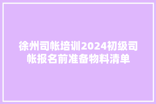 徐州司帐培训2024初级司帐报名前准备物料清单