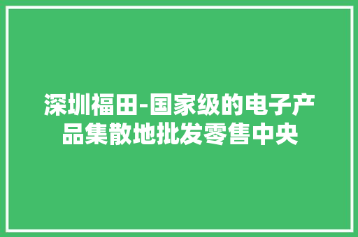 深圳福田-国家级的电子产品集散地批发零售中央