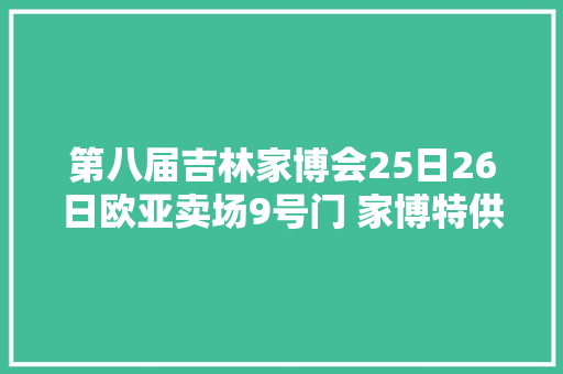 第八届吉林家博会25日26日欧亚卖场9号门 家博特供产品一览