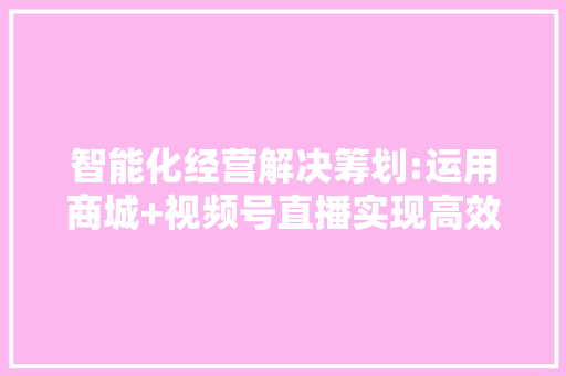 智能化经营解决筹划:运用商城+视频号直播实现高效带货