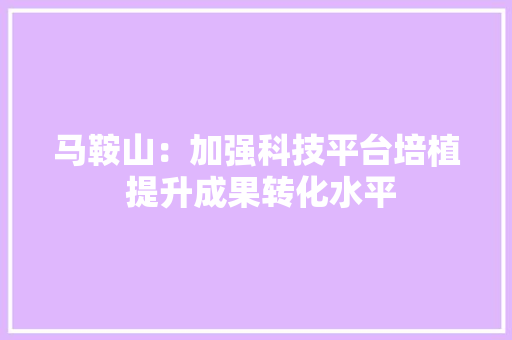 马鞍山：加强科技平台培植 提升成果转化水平 马鞍山：加强科技平台培植 提升成果转化水平 智能家居