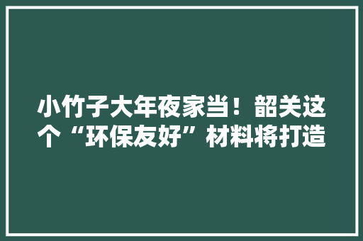 小竹子大年夜家当！韶关这个“环保友好”材料将打造成行业成长标杆 小竹子大年夜家当！韶关这个“环保友好”材料将打造成行业成长标杆 智能家居