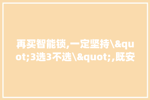 再买智能锁,一定坚持\"3选3不选\",既安然方便,还异常耐用 再买智能锁,一定坚持\"3选3不选\",既安然方便,还异常耐用 人工智能