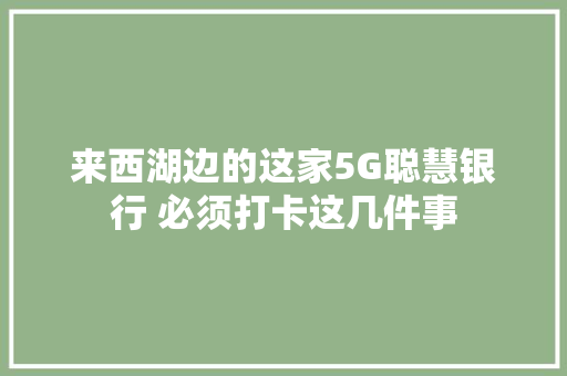 来西湖边的这家5G聪慧银行 必须打卡这几件事 来西湖边的这家5G聪慧银行 必须打卡这几件事 智能科技