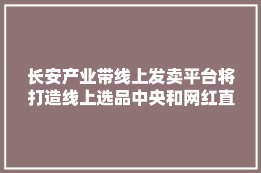 长安产业带线上发卖平台将打造线上选品中央和网红直播基地 长安产业带线上发卖平台将打造线上选品中央和网红直播基地 互联通信