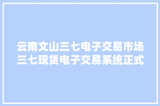 云南文山三七电子交易市场三七现货电子交易系统正式上线运营 云南文山三七电子交易市场三七现货电子交易系统正式上线运营 智能科技
