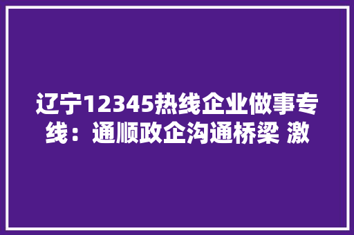辽宁12345热线企业做事专线：通顺政企沟通桥梁 激发市场蓬勃活力