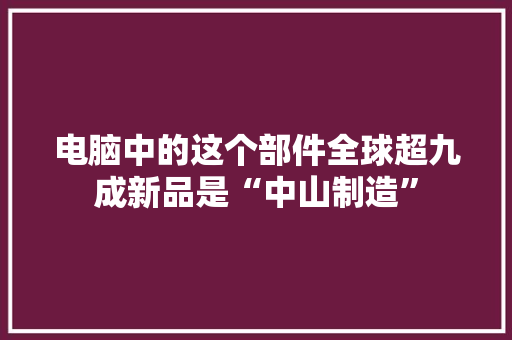 电脑中的这个部件全球超九成新品是“中山制造” 电脑中的这个部件全球超九成新品是“中山制造” 智能家居