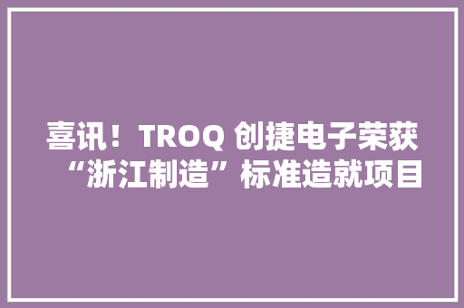 喜讯！TROQ 创捷电子荣获“浙江制造”标准造就项目
