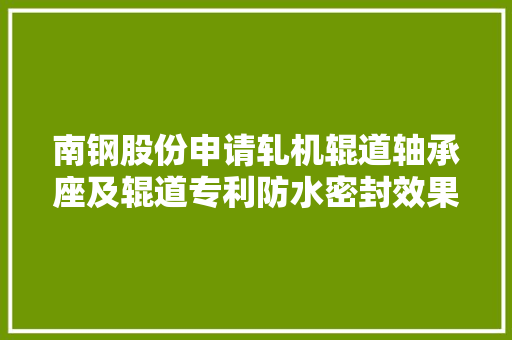 南钢股份申请轧机辊道轴承座及辊道专利防水密封效果好