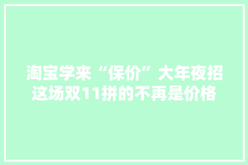 淘宝学来“保价”大年夜招这场双11拼的不再是价格 淘宝学来“保价”大年夜招这场双11拼的不再是价格 智能科技