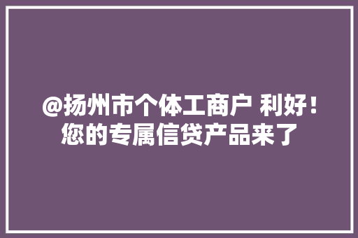 @扬州市个体工商户 利好！您的专属信贷产品来了