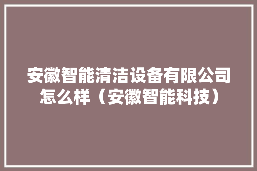 安徽智能清洁设备有限公司怎么样（安徽智能科技） 安徽智能清洁设备有限公司怎么样（安徽智能科技） 人工智能