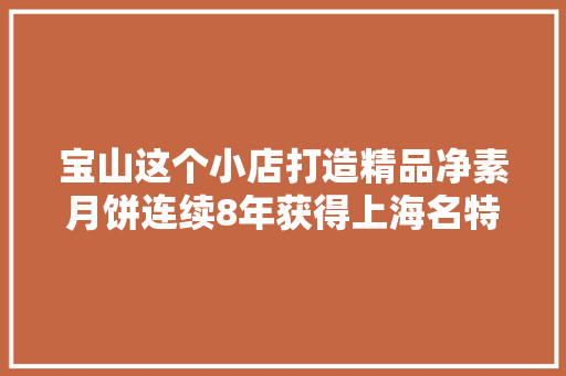 宝山这个小店打造精品净素月饼连续8年获得上海名特优称号