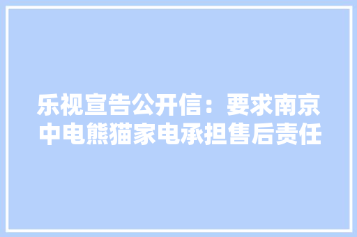 乐视宣告公开信：要求南京中电熊猫家电承担售后责任