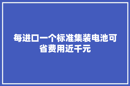 每进口一个标准集装电池可省费用近千元