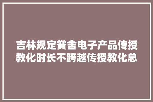 吉林规定黉舍电子产品传授教化时长不跨越传授教化总时长的30%