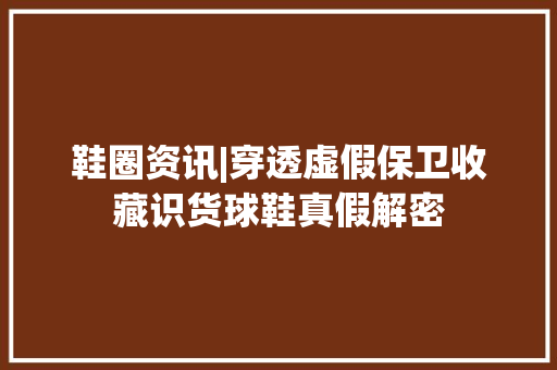 鞋圈资讯|穿透虚假保卫收藏识货球鞋真假解密