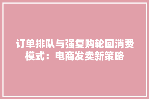 订单排队与强复购轮回消费模式：电商发卖新策略