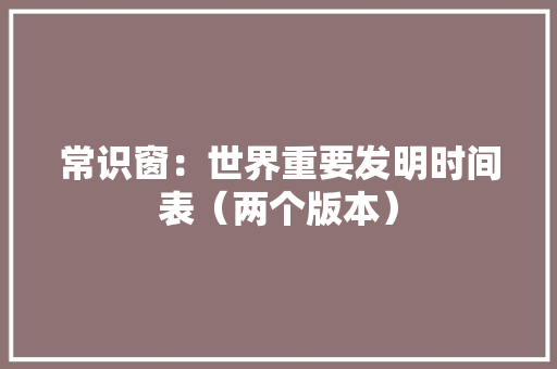 常识窗：世界重要发明时间表（两个版本）