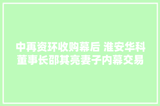 中再资环收购幕后 淮安华科董事长邵其亮妻子内幕交易