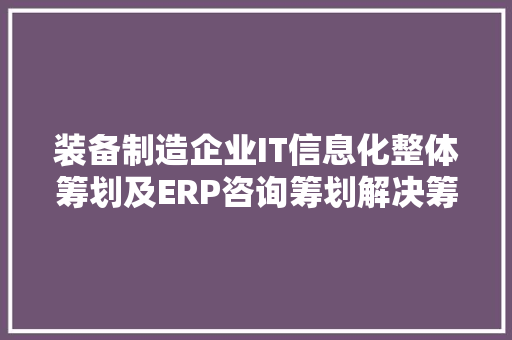 装备制造企业IT信息化整体筹划及ERP咨询筹划解决筹划PPT 装备制造企业IT信息化整体筹划及ERP咨询筹划解决筹划PPT 人工智能