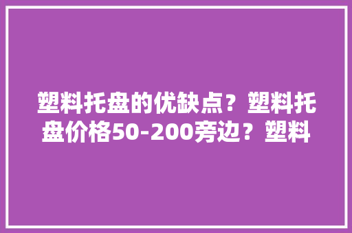 塑料托盘的优缺点？塑料托盘价格50-200旁边？塑料托盘承重若干？