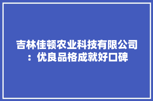 吉林佳顿农业科技有限公司：优良品格成就好口碑