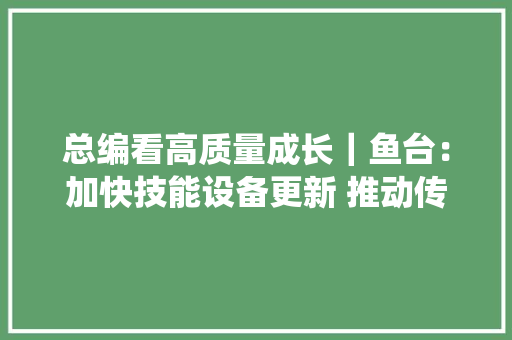 总编看高质量成长｜鱼台：加快技能设备更新 推动传统家当转型进级