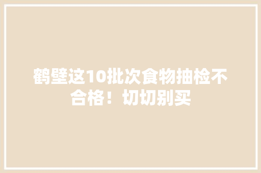 鹤壁这10批次食物抽检不合格！切切别买