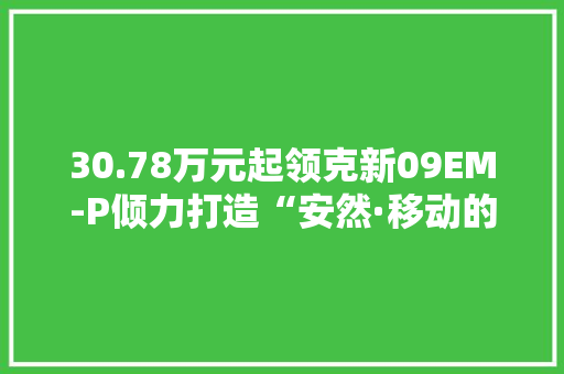30.78万元起领克新09EM-P倾力打造“安然·移动的家”