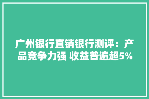 广州银行直销银行测评：产品竞争力强 收益普遍超5%